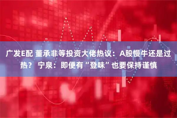 广发E配 董承非等投资大佬热议:A股慢牛还是过热? 宁泉:即便有“登味”也要保持谨慎