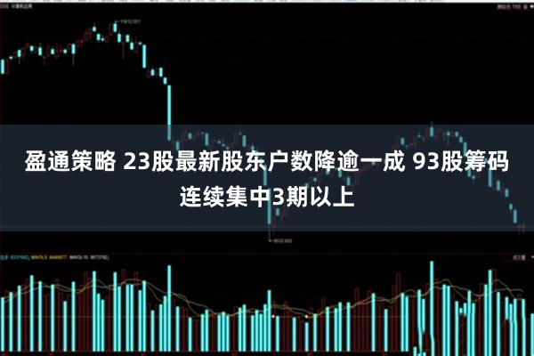 盈通策略 23股最新股东户数降逾一成 93股筹码连续集中3期以上