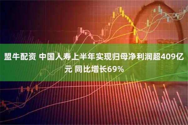 盟牛配资 中国人寿上半年实现归母净利润超409亿元 同比增长69%