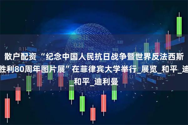 散户配资 “纪念中国人民抗日战争暨世界反法西斯战争胜利80周年图片展”在菲律宾大学举行_展览_和平_迪利曼