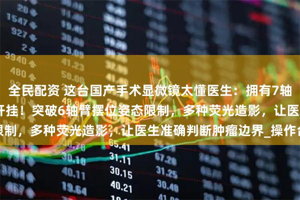 全民配资 这台国产手术显微镜太懂医生:拥有7轴机械臂、153倍放大像开挂!突破6轴臂摆位姿态限制,多种荧光造影,让医生准确判断肿瘤边界_操作台