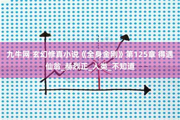 九牛网 玄幻修真小说《全身金刚》第125章 得遇仙翁_赫烈正_人类_不知道