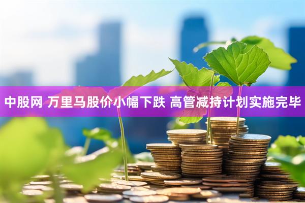 中股网 万里马股价小幅下跌 高管减持计划实施完毕