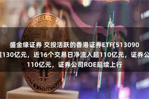 盛金缘证券 交投活跃的香港证券ETF(513090)盘中成交额已超130亿元，近16个交易日净流入超110亿元，证券公司ROE延续上行