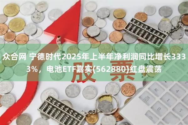 众合网 宁德时代2025年上半年净利润同比增长3333%，电池ETF嘉实(562880)红盘震荡