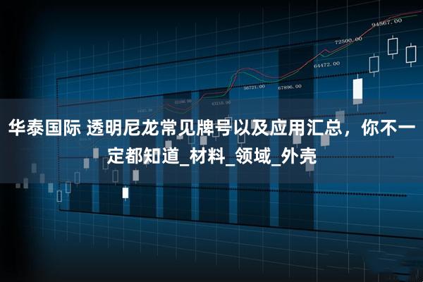 华泰国际 透明尼龙常见牌号以及应用汇总,你不一定都知道_材料_领域_外壳