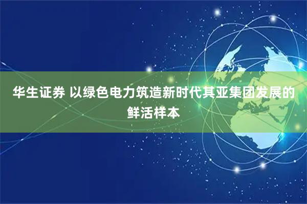 华生证券 以绿色电力筑造新时代其亚集团发展的鲜活样本