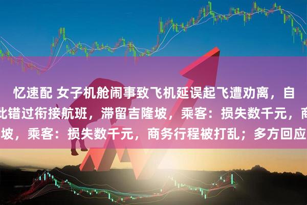 忆速配 女子机舱闹事致飞机延误起飞遭劝离，自称是空姐，多名乘客因此错过衔接航班，滞留吉隆坡，乘客：损失数千元，商务行程被打乱；多方回应