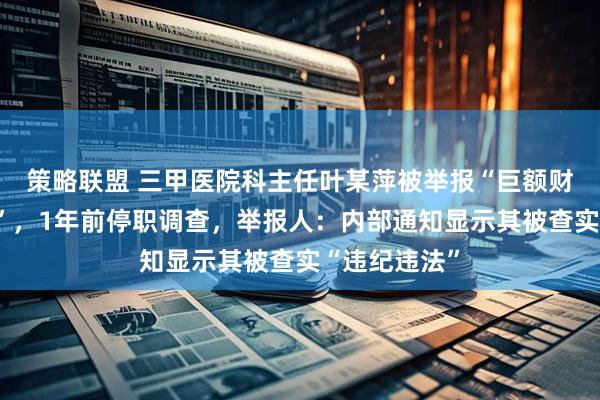 策略联盟 三甲医院科主任叶某萍被举报“巨额财产来源不明”，1年前停职调查，举报人：内部通知显示其被查实“违纪违法”