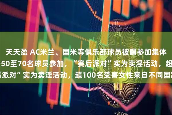 天天盈 AC米兰、国米等俱乐部球员被曝参加集体嫖娼派对，检方：至少50至70名球员参加，“赛后派对”实为卖淫活动，超100名受害女性来自不同国家