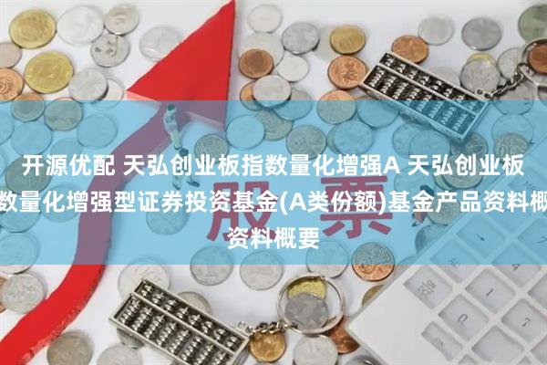 开源优配 天弘创业板指数量化增强A 天弘创业板指数量化增强型证券投资基金(A类份额)基金产品资料概要