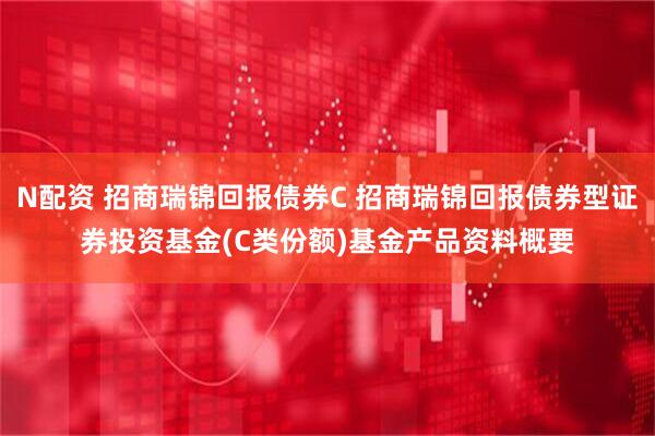 N配资 招商瑞锦回报债券C 招商瑞锦回报债券型证券投资基金(C类份额)基金产品资料概要