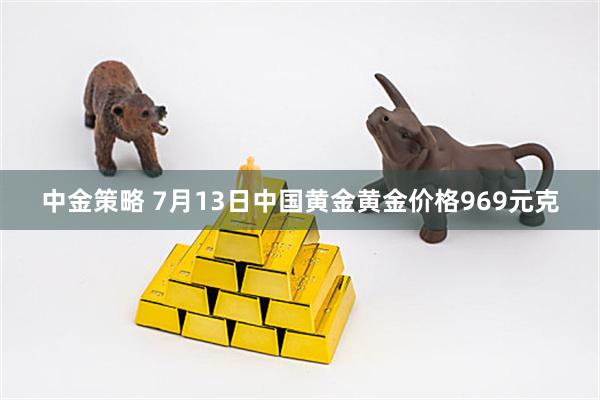 中金策略 7月13日中国黄金黄金价格969元克