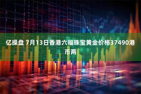 亿操盘 7月13日香港六福珠宝黄金价格37490港币两