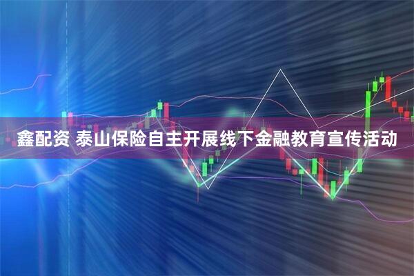 鑫配资 泰山保险自主开展线下金融教育宣传活动