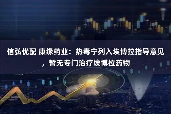 信弘优配 康缘药业：热毒宁列入埃博拉指导意见，暂无专门治疗埃博拉药物