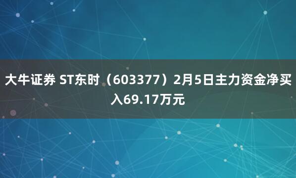 大牛证券 ST东时（603377）2月5日主力资金净买入69.17万元