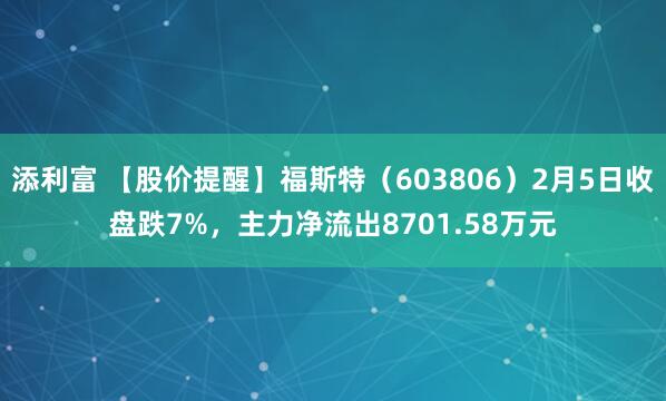 添利富 【股价提醒】福斯特（603806）2月5日收盘跌7%，主力净流出8701.58万元