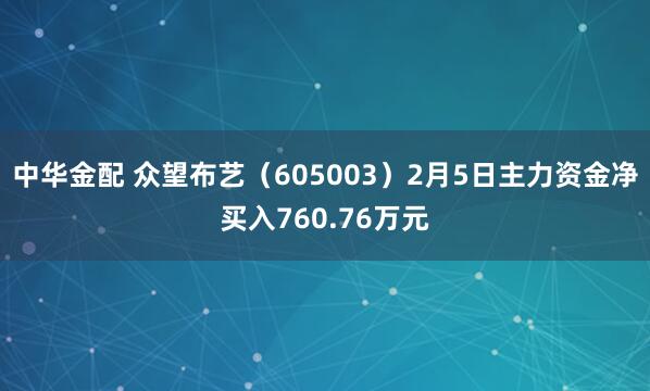 中华金配 众望布艺（605003）2月5日主力资金净买入760.76万元