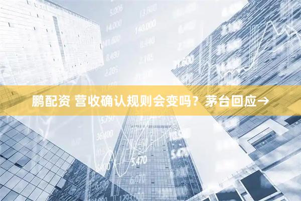 鹏配资 营收确认规则会变吗？茅台回应→