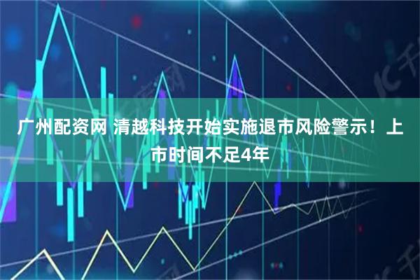 广州配资网 清越科技开始实施退市风险警示！上市时间不足4年