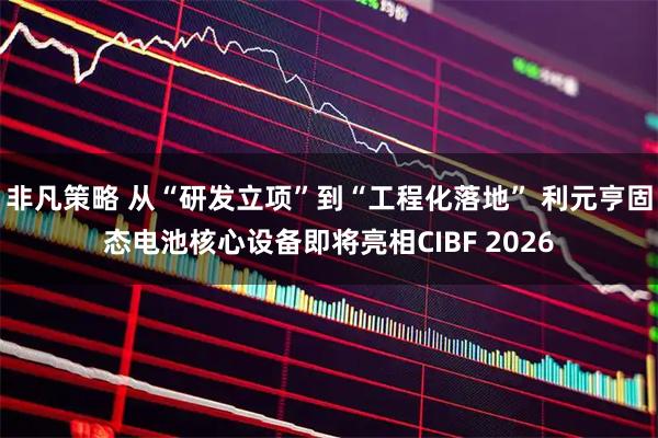 非凡策略 从“研发立项”到“工程化落地” 利元亨固态电池核心设备即将亮相CIBF 2026