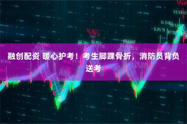 融创配资 暖心护考!考生脚踝骨折,消防员背负送考