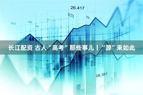 长江配资 古人“高考”那些事儿丨“源”来如此