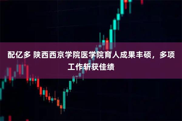 配亿多 陕西西京学院医学院育人成果丰硕，多项工作斩获佳绩