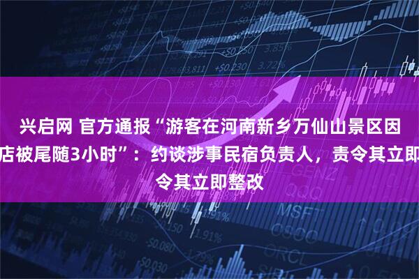兴启网 官方通报“游客在河南新乡万仙山景区因不住店被尾随3小时”：约谈涉事民宿负责人，责令其立即整改