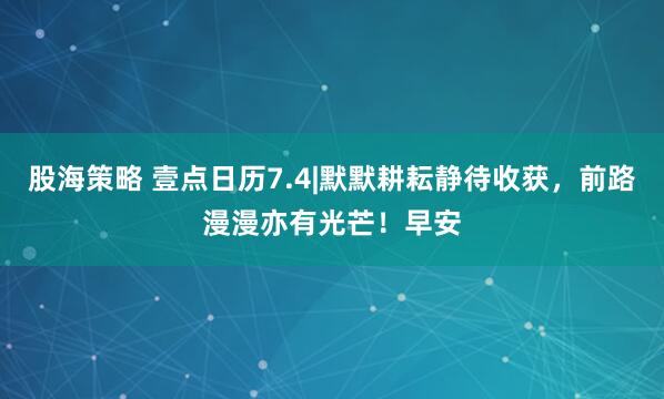股海策略 壹点日历7.4|默默耕耘静待收获，前路漫漫亦有光芒！早安