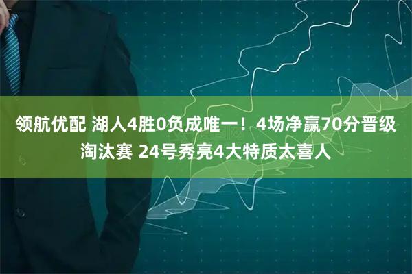 领航优配 湖人4胜0负成唯一！4场净赢70分晋级淘汰赛 24号秀亮4大特质太喜人