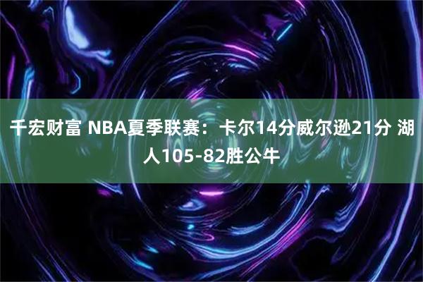 千宏财富 NBA夏季联赛：卡尔14分威尔逊21分 湖人105-82胜公牛
