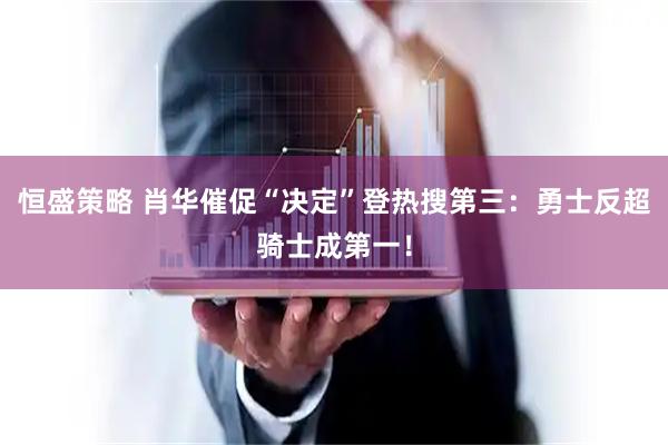 恒盛策略 肖华催促“决定”登热搜第三：勇士反超骑士成第一！
