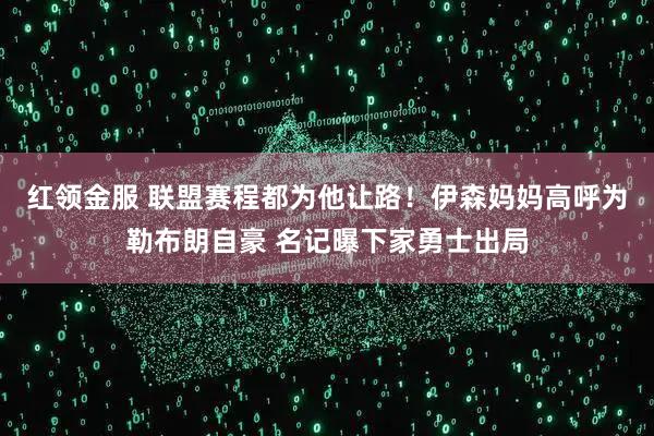 红领金服 联盟赛程都为他让路！伊森妈妈高呼为勒布朗自豪 名记曝下家勇士出局
