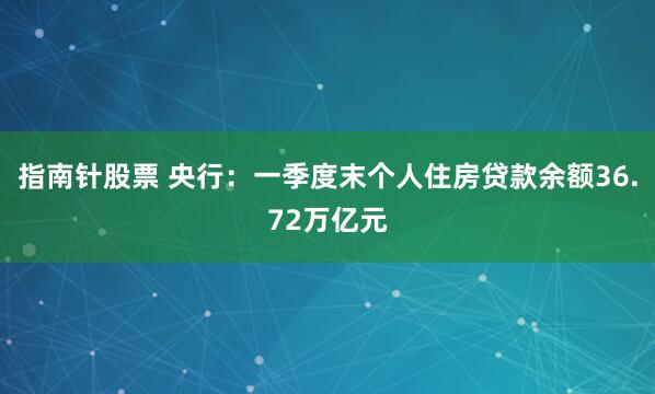 指南针股票 央行：一季度末个人住房贷款余额36.72万亿元