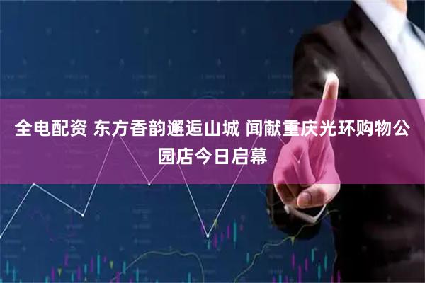 全电配资 东方香韵邂逅山城 闻献重庆光环购物公园店今日启幕