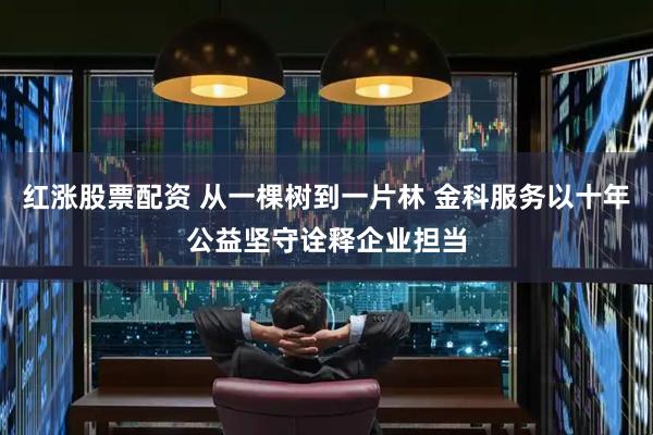 红涨股票配资 从一棵树到一片林 金科服务以十年公益坚守诠释企业担当