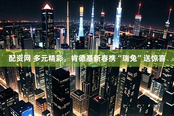 配资网 多元精彩，肯德基新春携“瑞兔”送惊喜