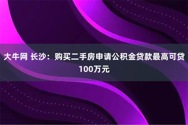 大牛网 长沙：购买二手房申请公积金贷款最高可贷100万元