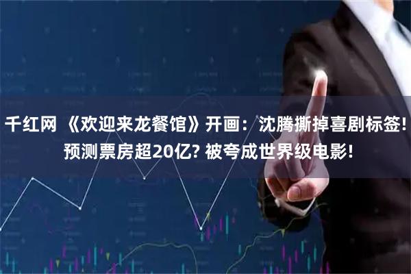 千红网 《欢迎来龙餐馆》开画：沈腾撕掉喜剧标签! 预测票房超20亿? 被夸成世界级电影!
