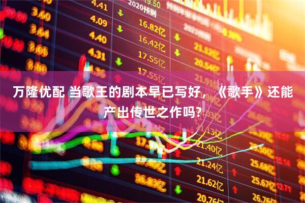 万隆优配 当歌王的剧本早已写好，《歌手》还能产出传世之作吗?