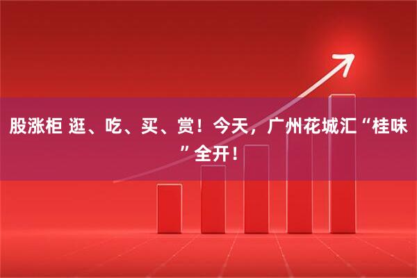 股涨柜 逛、吃、买、赏！今天，广州花城汇“桂味”全开！