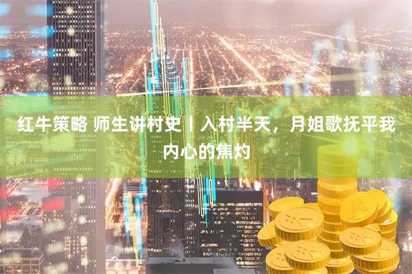 红牛策略 师生讲村史丨入村半天，月姐歌抚平我内心的焦灼