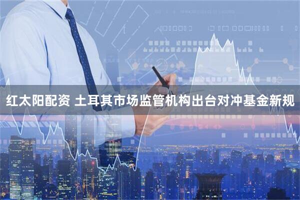 红太阳配资 土耳其市场监管机构出台对冲基金新规