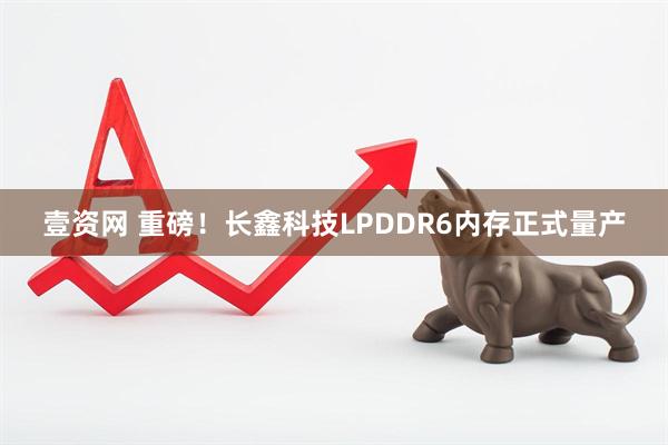 壹资网 重磅！长鑫科技LPDDR6内存正式量产