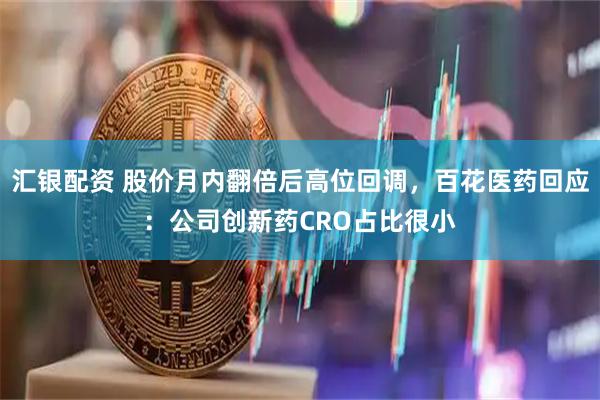 汇银配资 股价月内翻倍后高位回调，百花医药回应：公司创新药CRO占比很小