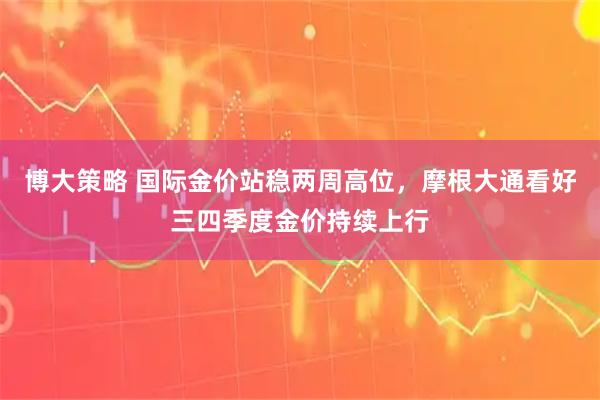 博大策略 国际金价站稳两周高位，摩根大通看好三四季度金价持续上行