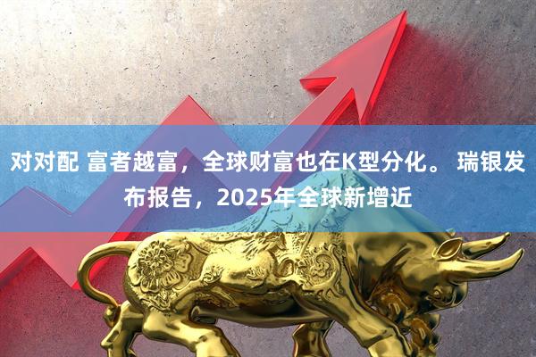 对对配 富者越富，全球财富也在K型分化。 瑞银发布报告，2025年全球新增近