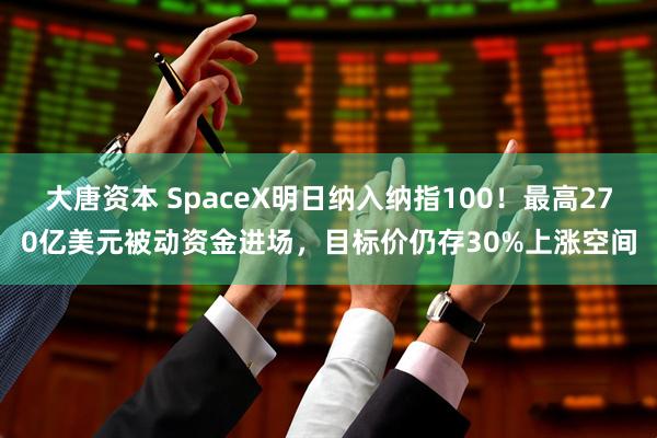 大唐资本 SpaceX明日纳入纳指100！最高270亿美元被动资金进场，目标价仍存30%上涨空间